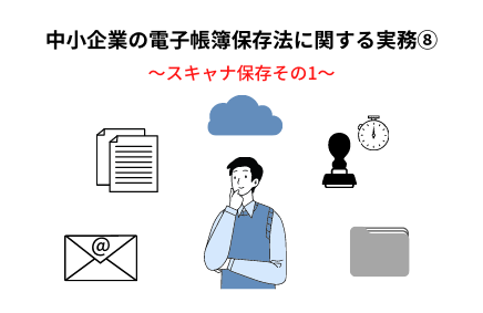 中小企業の電子帳簿保存法の実務⑧~スキャナ保存その1 | 電子帳簿保存法