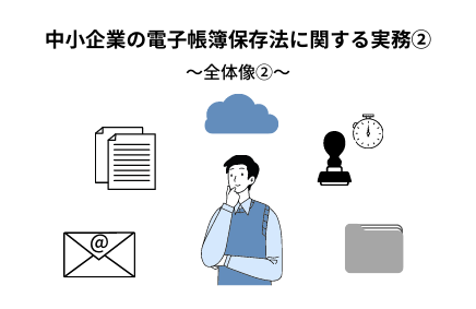 中小企業の電子帳簿保存法の実務②～全体像その２～ | 電子帳簿保存法